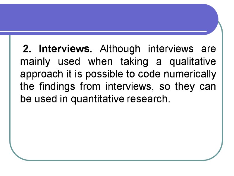 2. Interviews. Although interviews are mainly used when taking a qualitative approach it is